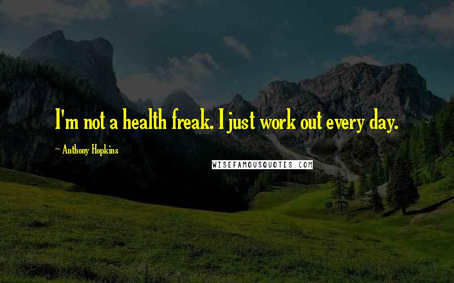 Anthony Hopkins Quotes: I'm not a health freak. I just work out every day.