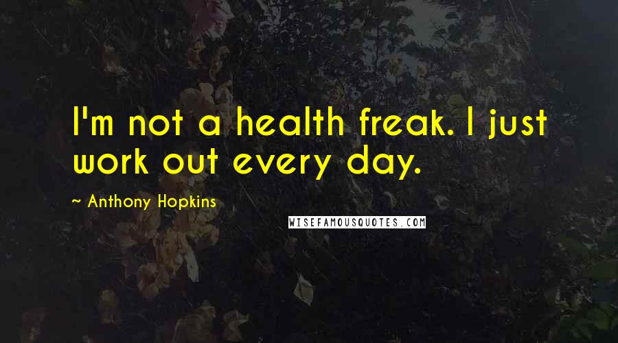 Anthony Hopkins Quotes: I'm not a health freak. I just work out every day.