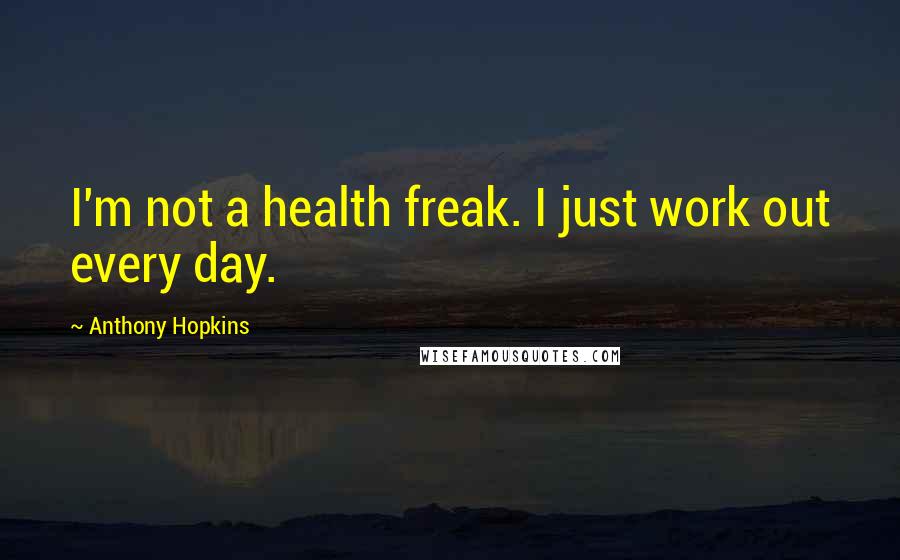 Anthony Hopkins Quotes: I'm not a health freak. I just work out every day.