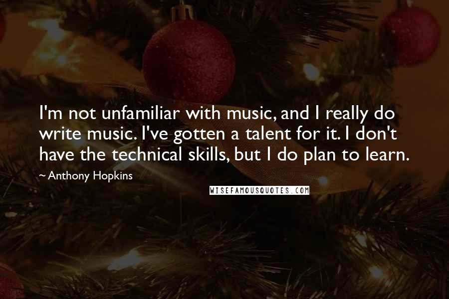 Anthony Hopkins Quotes: I'm not unfamiliar with music, and I really do write music. I've gotten a talent for it. I don't have the technical skills, but I do plan to learn.