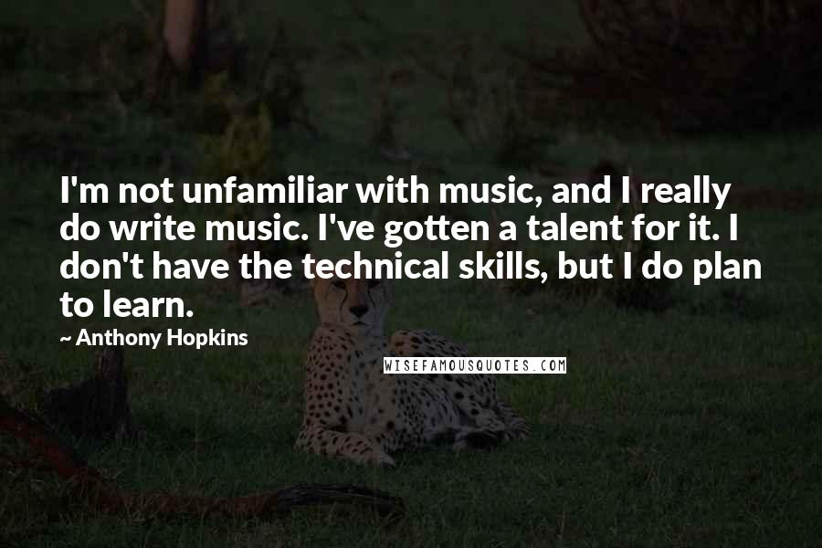 Anthony Hopkins Quotes: I'm not unfamiliar with music, and I really do write music. I've gotten a talent for it. I don't have the technical skills, but I do plan to learn.