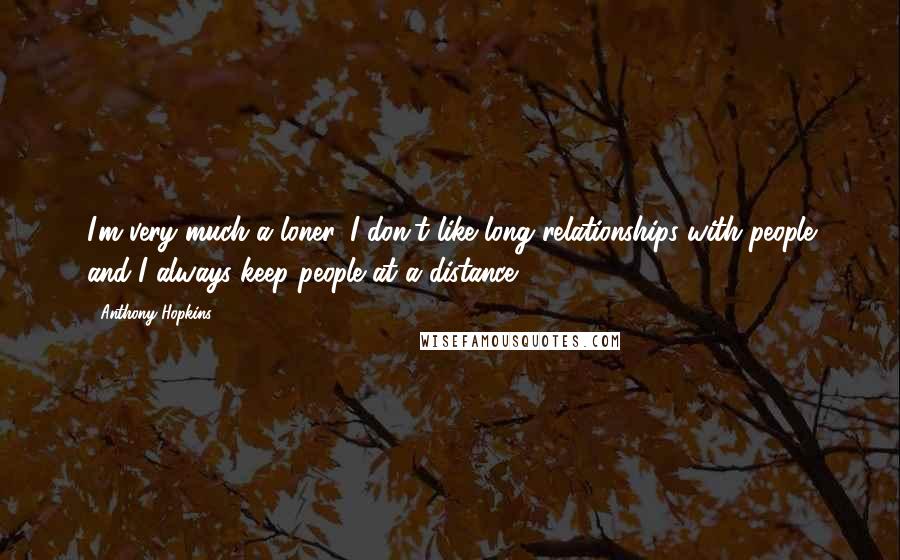 Anthony Hopkins Quotes: I'm very much a loner. I don't like long relationships with people and I always keep people at a distance.