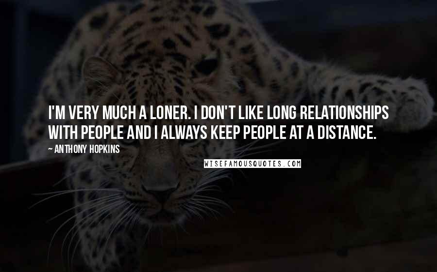 Anthony Hopkins Quotes: I'm very much a loner. I don't like long relationships with people and I always keep people at a distance.