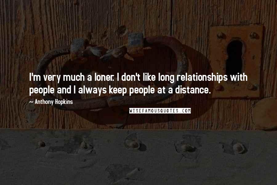 Anthony Hopkins Quotes: I'm very much a loner. I don't like long relationships with people and I always keep people at a distance.