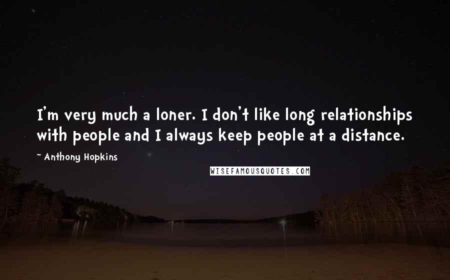 Anthony Hopkins Quotes: I'm very much a loner. I don't like long relationships with people and I always keep people at a distance.