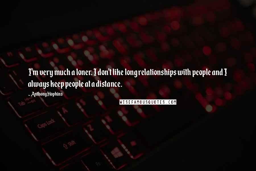 Anthony Hopkins Quotes: I'm very much a loner. I don't like long relationships with people and I always keep people at a distance.