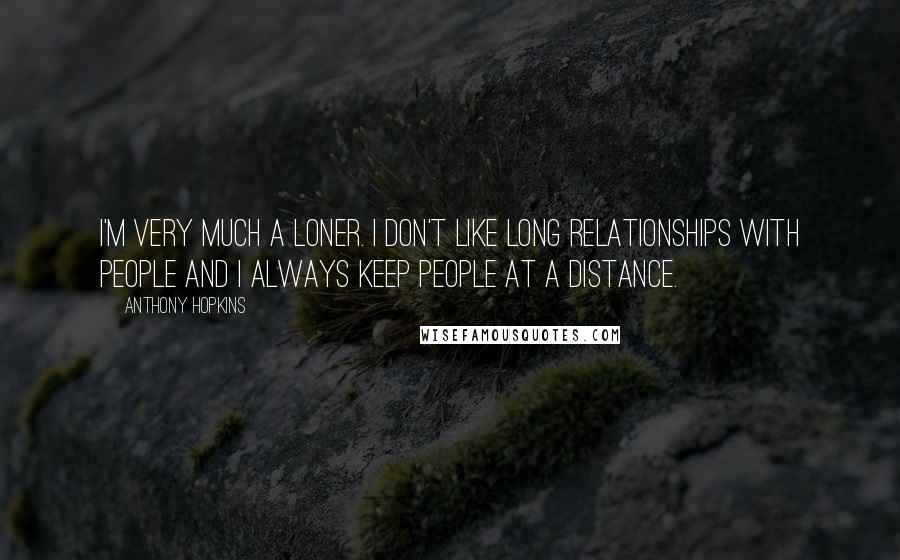 Anthony Hopkins Quotes: I'm very much a loner. I don't like long relationships with people and I always keep people at a distance.