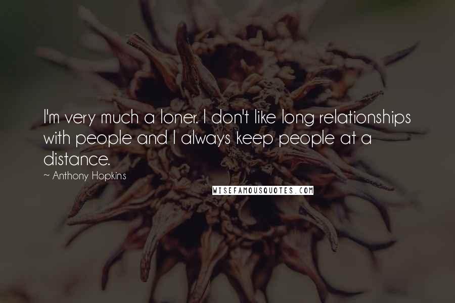 Anthony Hopkins Quotes: I'm very much a loner. I don't like long relationships with people and I always keep people at a distance.