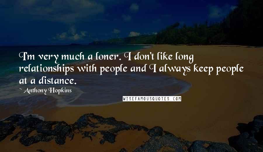 Anthony Hopkins Quotes: I'm very much a loner. I don't like long relationships with people and I always keep people at a distance.