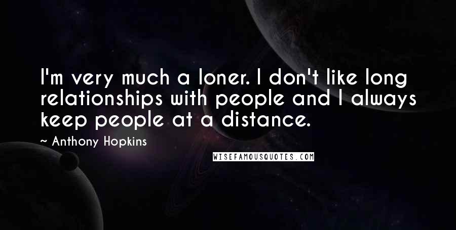 Anthony Hopkins Quotes: I'm very much a loner. I don't like long relationships with people and I always keep people at a distance.