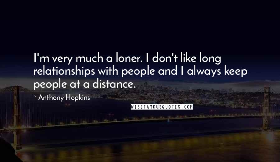 Anthony Hopkins Quotes: I'm very much a loner. I don't like long relationships with people and I always keep people at a distance.