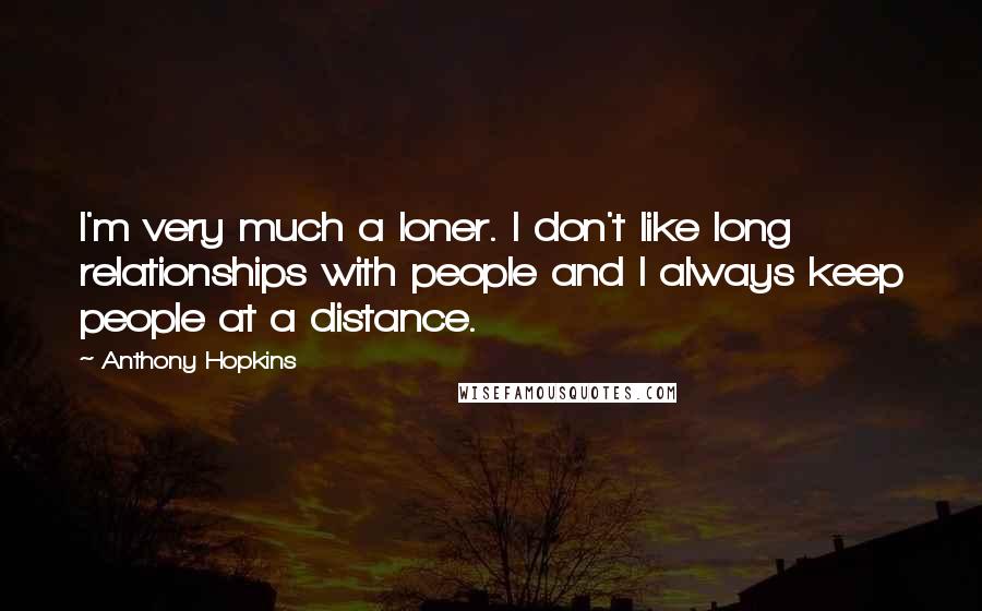 Anthony Hopkins Quotes: I'm very much a loner. I don't like long relationships with people and I always keep people at a distance.