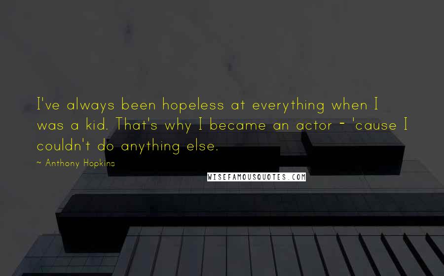 Anthony Hopkins Quotes: I've always been hopeless at everything when I was a kid. That's why I became an actor - 'cause I couldn't do anything else.