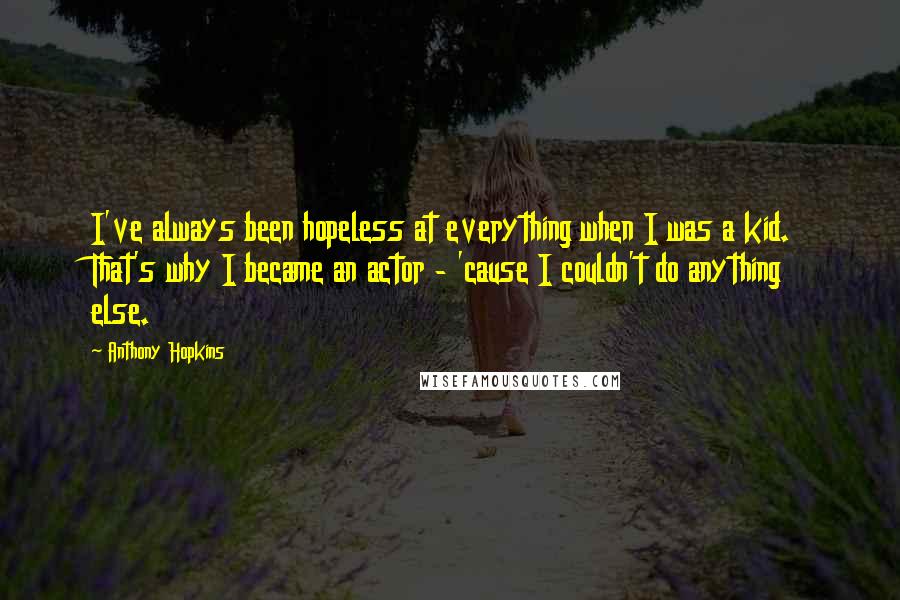 Anthony Hopkins Quotes: I've always been hopeless at everything when I was a kid. That's why I became an actor - 'cause I couldn't do anything else.