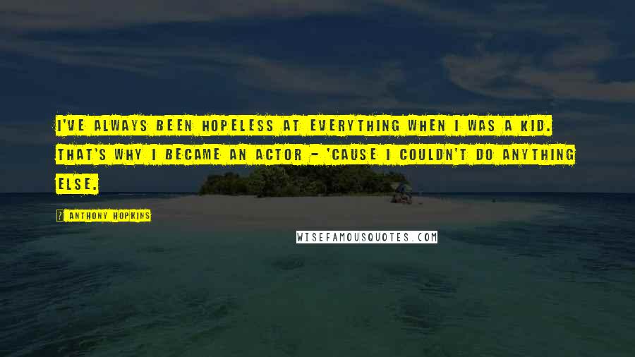 Anthony Hopkins Quotes: I've always been hopeless at everything when I was a kid. That's why I became an actor - 'cause I couldn't do anything else.