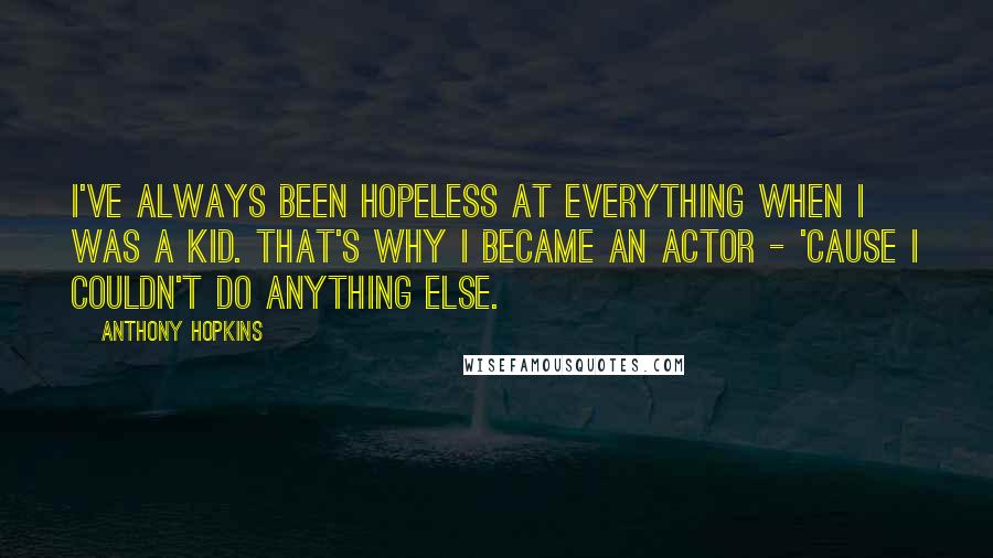 Anthony Hopkins Quotes: I've always been hopeless at everything when I was a kid. That's why I became an actor - 'cause I couldn't do anything else.