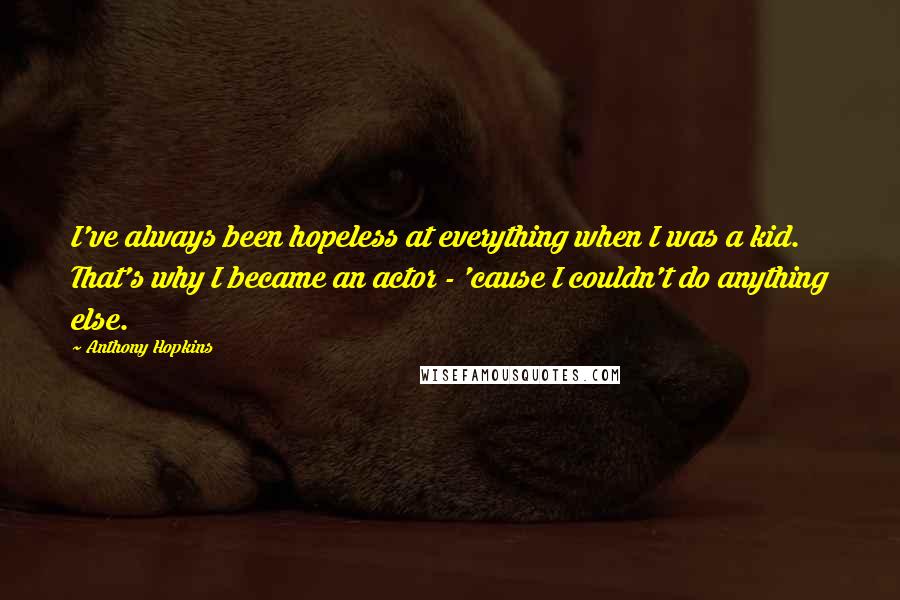 Anthony Hopkins Quotes: I've always been hopeless at everything when I was a kid. That's why I became an actor - 'cause I couldn't do anything else.