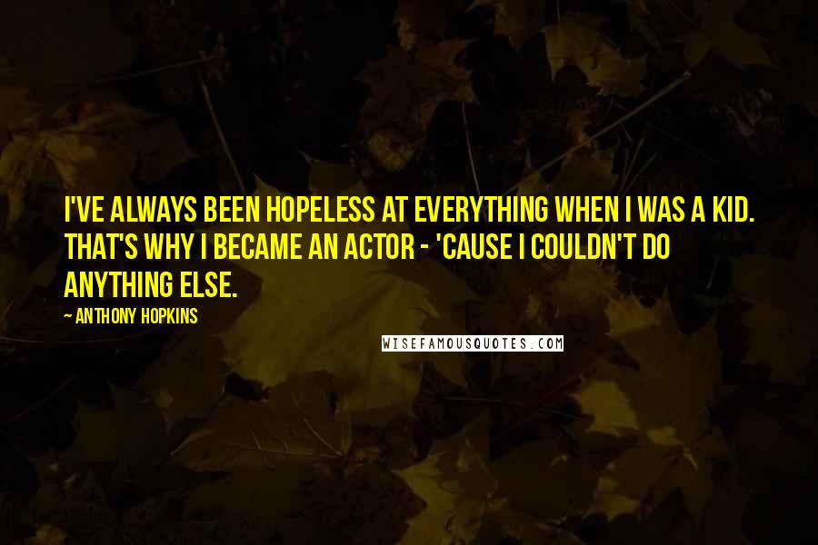 Anthony Hopkins Quotes: I've always been hopeless at everything when I was a kid. That's why I became an actor - 'cause I couldn't do anything else.