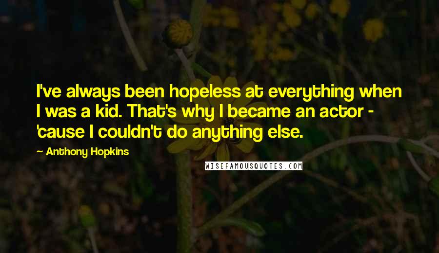 Anthony Hopkins Quotes: I've always been hopeless at everything when I was a kid. That's why I became an actor - 'cause I couldn't do anything else.