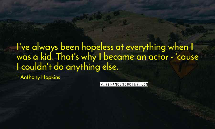 Anthony Hopkins Quotes: I've always been hopeless at everything when I was a kid. That's why I became an actor - 'cause I couldn't do anything else.