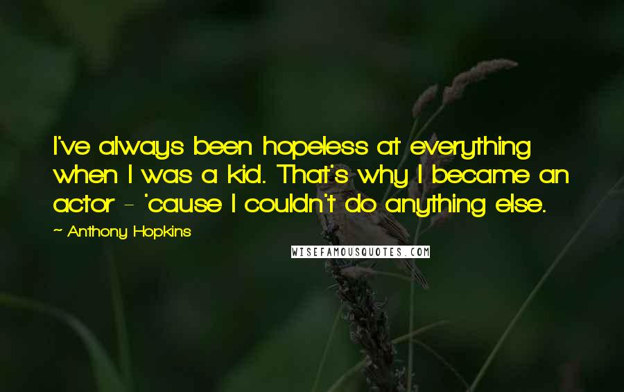 Anthony Hopkins Quotes: I've always been hopeless at everything when I was a kid. That's why I became an actor - 'cause I couldn't do anything else.