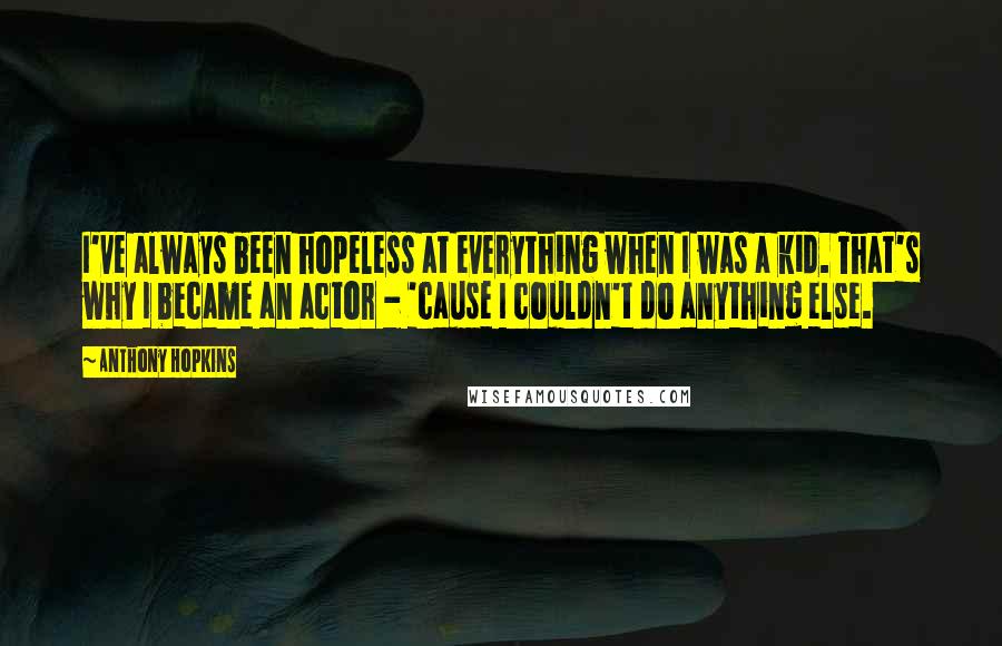 Anthony Hopkins Quotes: I've always been hopeless at everything when I was a kid. That's why I became an actor - 'cause I couldn't do anything else.