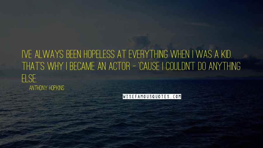 Anthony Hopkins Quotes: I've always been hopeless at everything when I was a kid. That's why I became an actor - 'cause I couldn't do anything else.