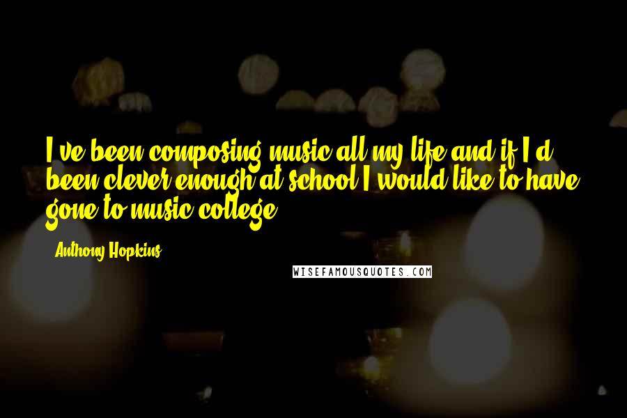 Anthony Hopkins Quotes: I've been composing music all my life and if I'd been clever enough at school I would like to have gone to music college.