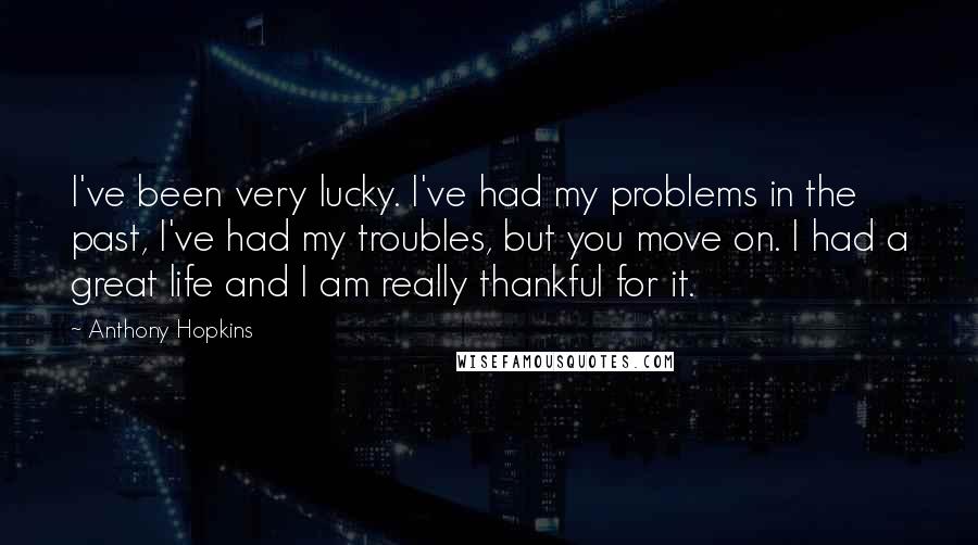 Anthony Hopkins Quotes: I've been very lucky. I've had my problems in the past, I've had my troubles, but you move on. I had a great life and I am really thankful for it.