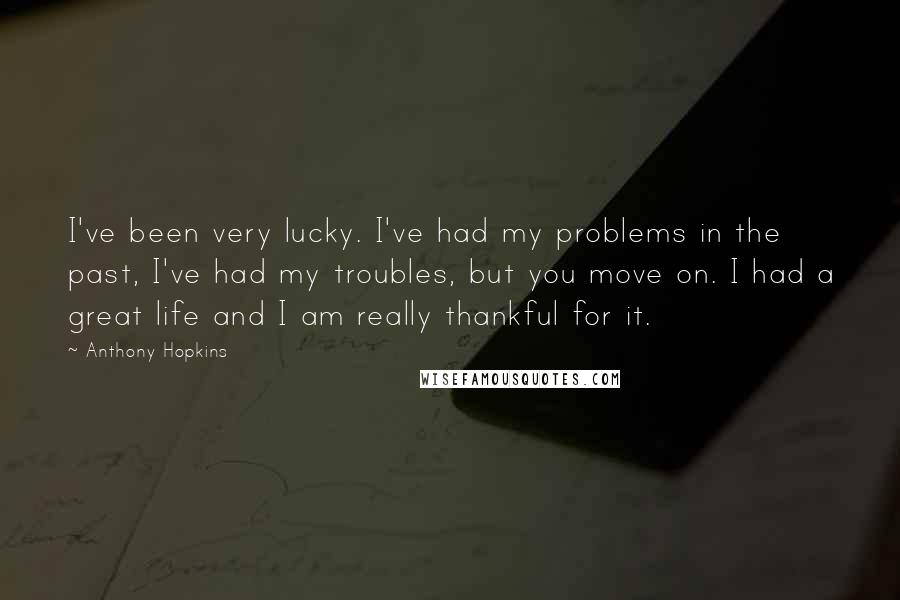 Anthony Hopkins Quotes: I've been very lucky. I've had my problems in the past, I've had my troubles, but you move on. I had a great life and I am really thankful for it.