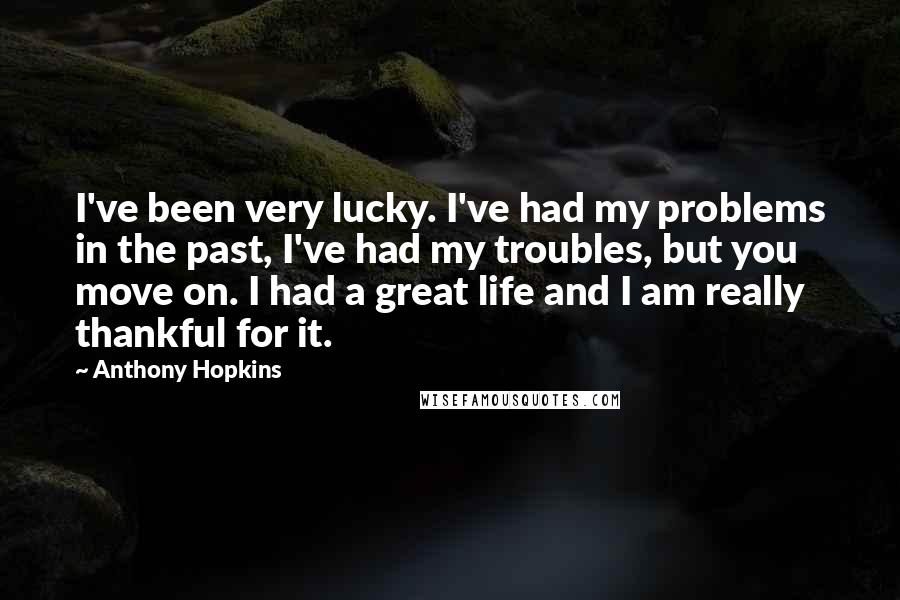 Anthony Hopkins Quotes: I've been very lucky. I've had my problems in the past, I've had my troubles, but you move on. I had a great life and I am really thankful for it.