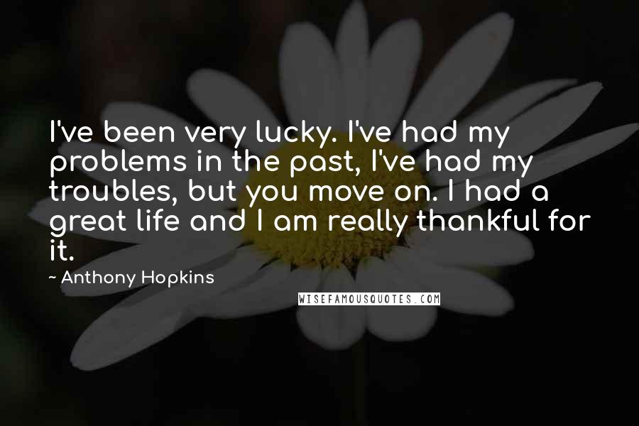 Anthony Hopkins Quotes: I've been very lucky. I've had my problems in the past, I've had my troubles, but you move on. I had a great life and I am really thankful for it.