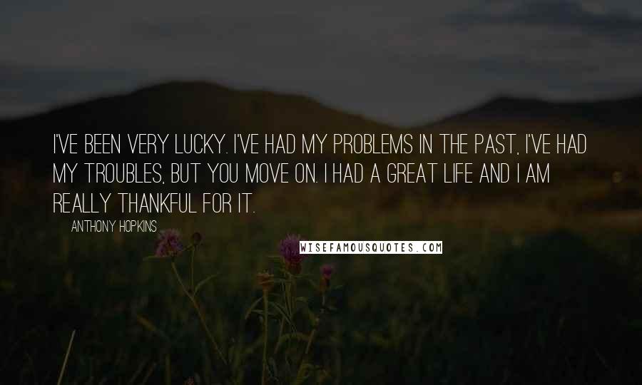 Anthony Hopkins Quotes: I've been very lucky. I've had my problems in the past, I've had my troubles, but you move on. I had a great life and I am really thankful for it.