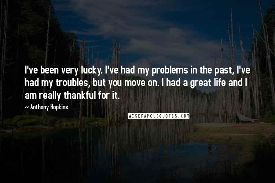 Anthony Hopkins Quotes: I've been very lucky. I've had my problems in the past, I've had my troubles, but you move on. I had a great life and I am really thankful for it.