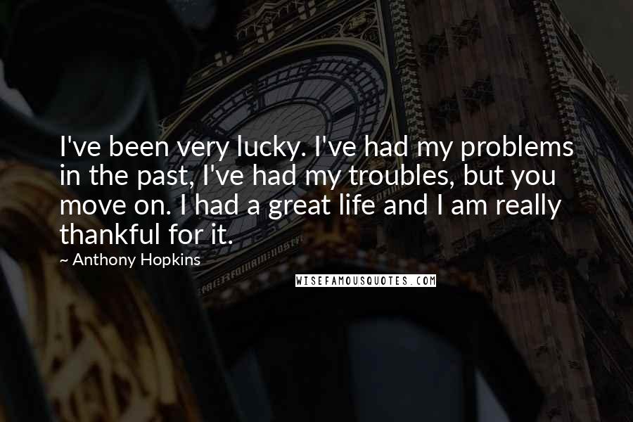 Anthony Hopkins Quotes: I've been very lucky. I've had my problems in the past, I've had my troubles, but you move on. I had a great life and I am really thankful for it.