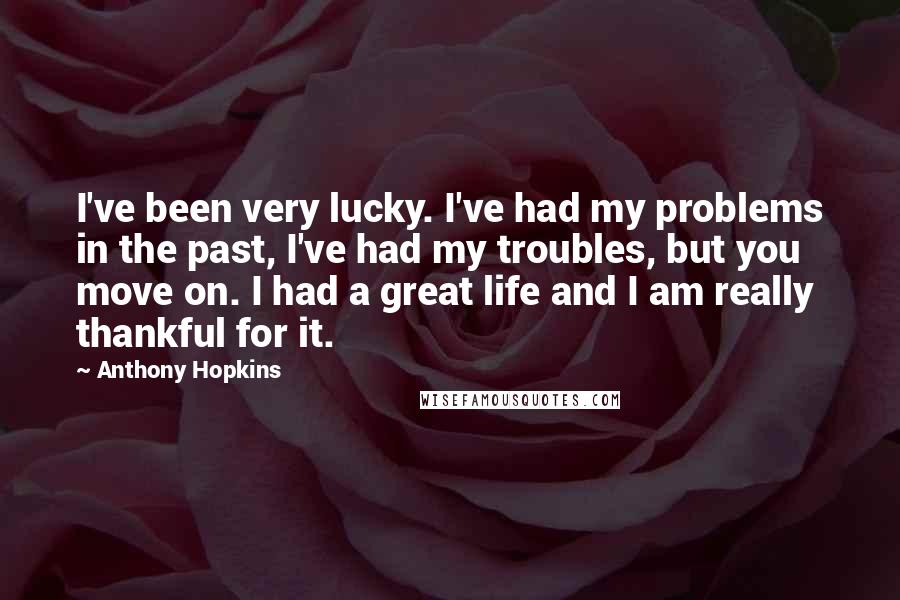 Anthony Hopkins Quotes: I've been very lucky. I've had my problems in the past, I've had my troubles, but you move on. I had a great life and I am really thankful for it.