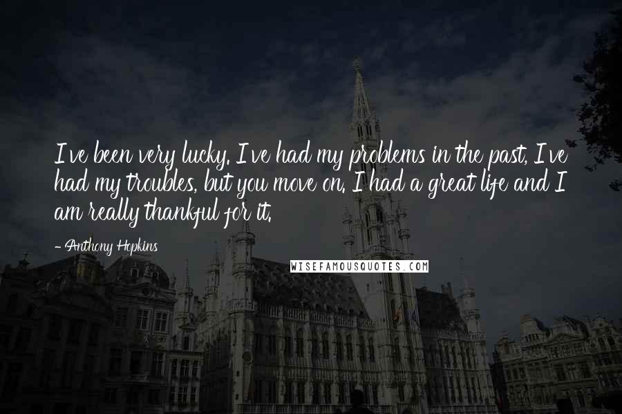 Anthony Hopkins Quotes: I've been very lucky. I've had my problems in the past, I've had my troubles, but you move on. I had a great life and I am really thankful for it.