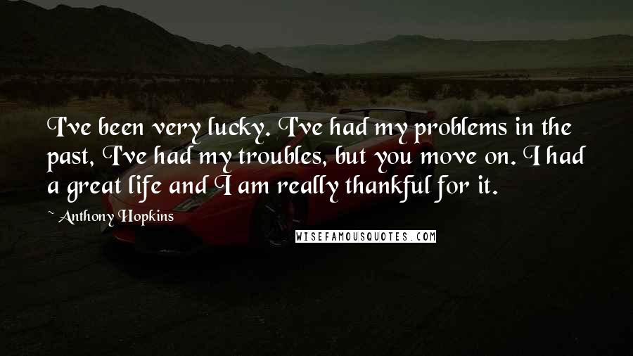 Anthony Hopkins Quotes: I've been very lucky. I've had my problems in the past, I've had my troubles, but you move on. I had a great life and I am really thankful for it.