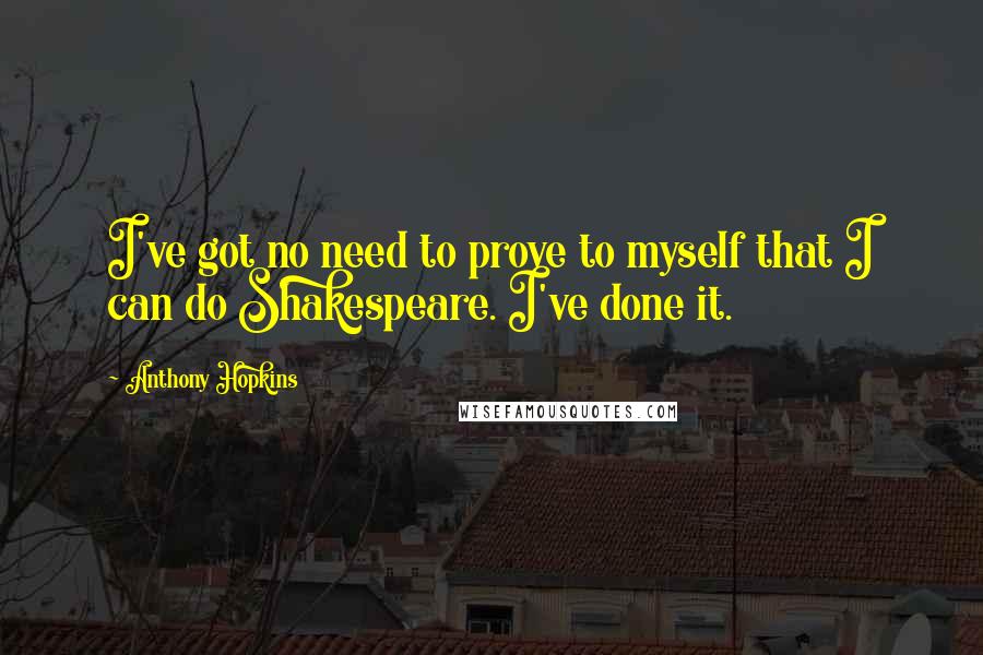 Anthony Hopkins Quotes: I've got no need to prove to myself that I can do Shakespeare. I've done it.