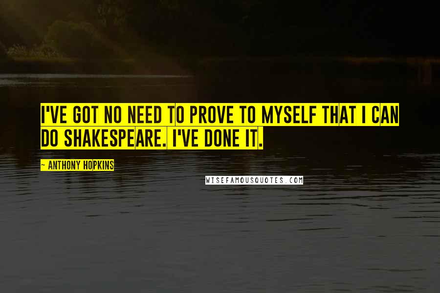 Anthony Hopkins Quotes: I've got no need to prove to myself that I can do Shakespeare. I've done it.
