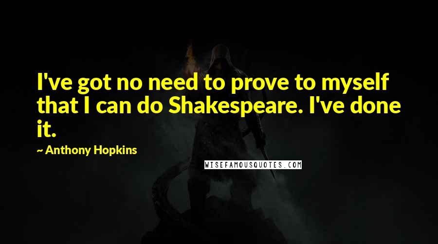 Anthony Hopkins Quotes: I've got no need to prove to myself that I can do Shakespeare. I've done it.