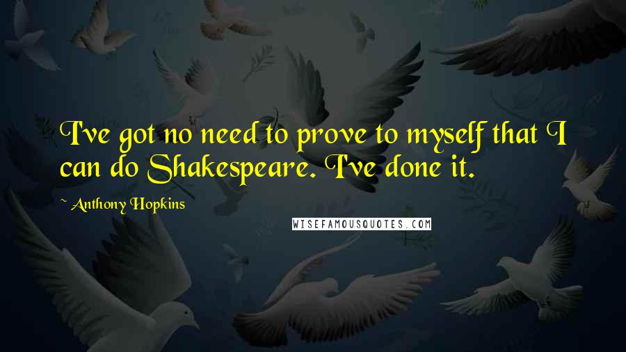 Anthony Hopkins Quotes: I've got no need to prove to myself that I can do Shakespeare. I've done it.