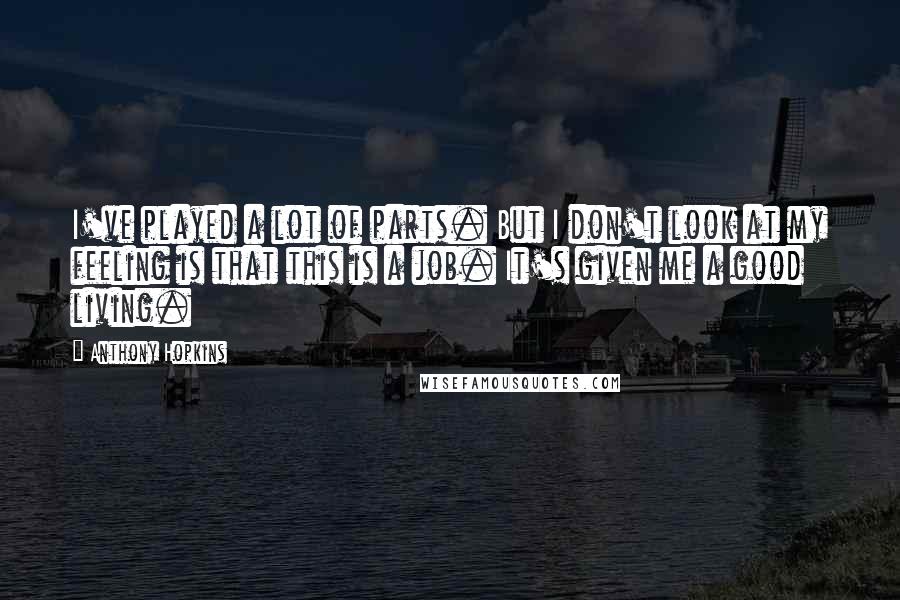 Anthony Hopkins Quotes: I've played a lot of parts. But I don't look at my feeling is that this is a job. It's given me a good living.
