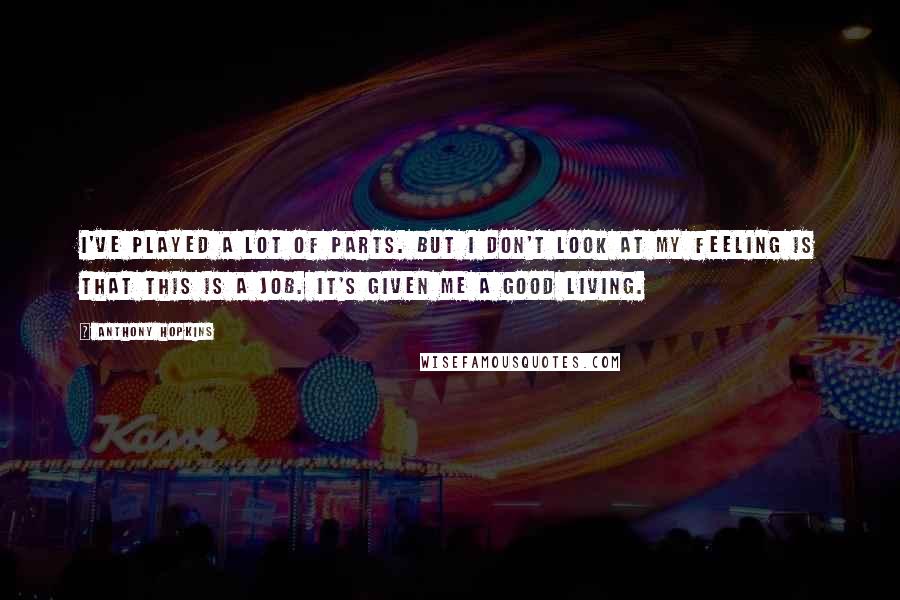 Anthony Hopkins Quotes: I've played a lot of parts. But I don't look at my feeling is that this is a job. It's given me a good living.