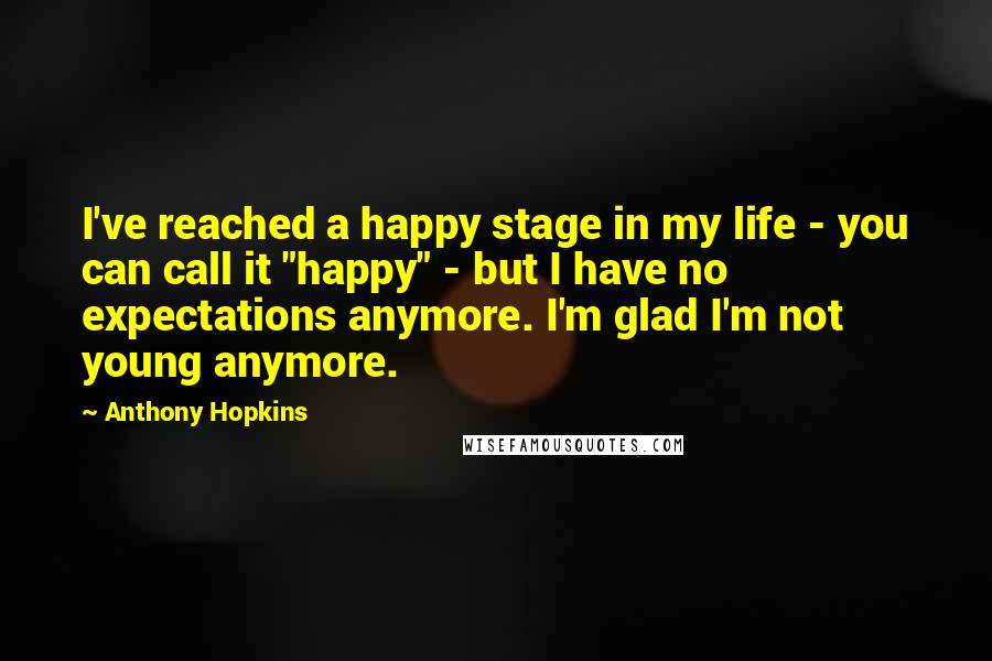 Anthony Hopkins Quotes: I've reached a happy stage in my life - you can call it "happy" - but I have no expectations anymore. I'm glad I'm not young anymore.