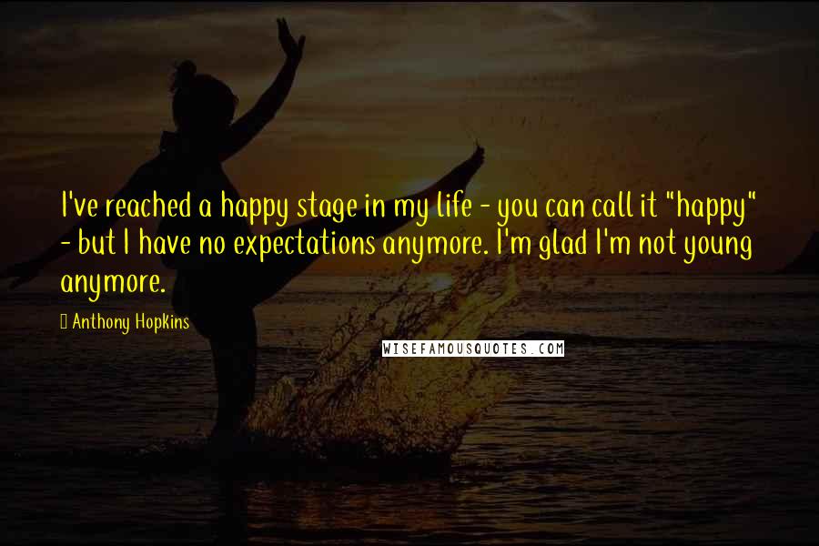 Anthony Hopkins Quotes: I've reached a happy stage in my life - you can call it "happy" - but I have no expectations anymore. I'm glad I'm not young anymore.