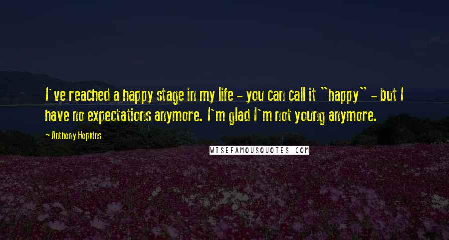 Anthony Hopkins Quotes: I've reached a happy stage in my life - you can call it "happy" - but I have no expectations anymore. I'm glad I'm not young anymore.