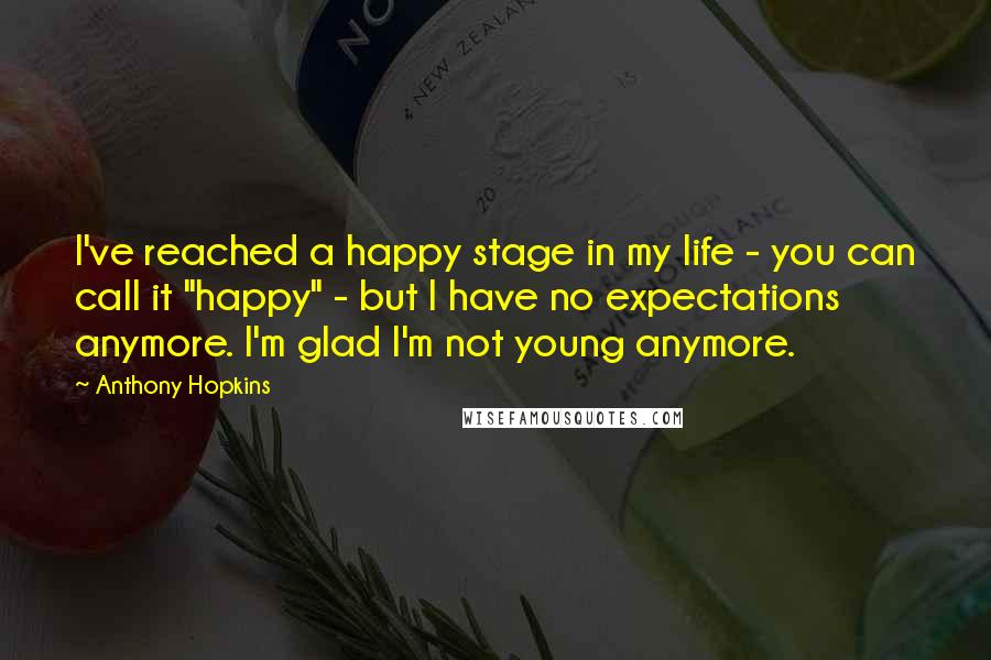 Anthony Hopkins Quotes: I've reached a happy stage in my life - you can call it "happy" - but I have no expectations anymore. I'm glad I'm not young anymore.