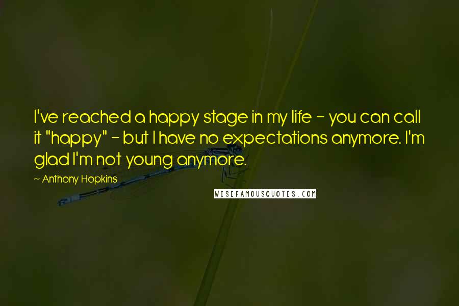 Anthony Hopkins Quotes: I've reached a happy stage in my life - you can call it "happy" - but I have no expectations anymore. I'm glad I'm not young anymore.