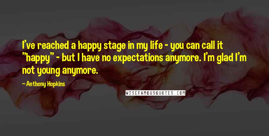 Anthony Hopkins Quotes: I've reached a happy stage in my life - you can call it "happy" - but I have no expectations anymore. I'm glad I'm not young anymore.